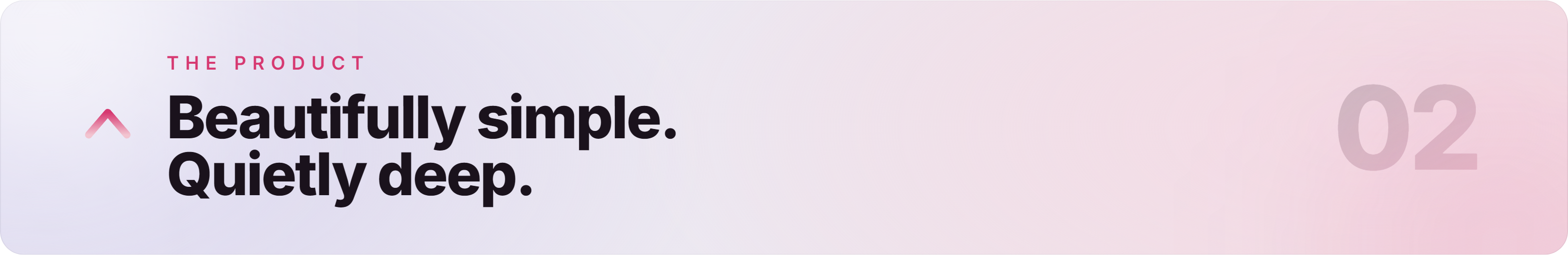 IMAGE 05 — Section 02: Beautifully simple. Quietly deep.